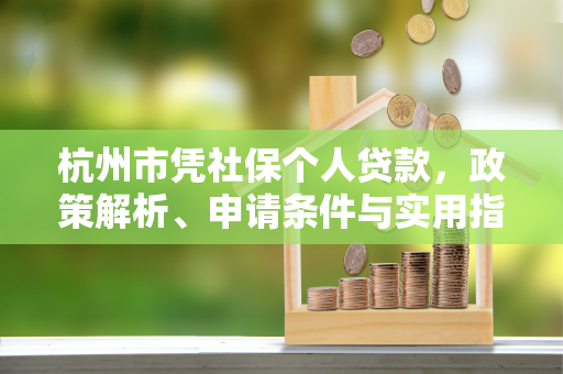 杭州市凭社保个人贷款,政策解析、申请条件与实用指南