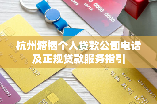 杭州塘栖个人贷款公司电话及正规贷款服务指引