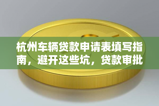 杭州车辆贷款申请表填写指南,避开这些坑,贷款审批快人一步!
