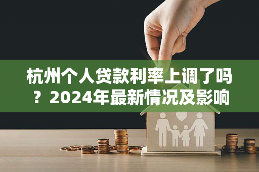 杭州个人贷款利率上调了吗?2024年最新情况及影响解析