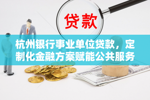杭州银行事业单位贷款,定制化金融方案赋能公共服务升级 杭州银行事业单位贷款,定制化金融方案赋能公共服务升级