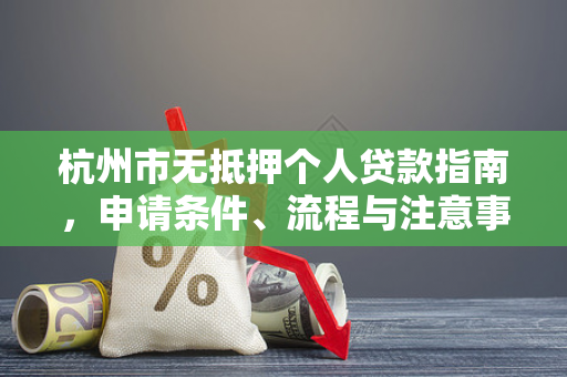 杭州市无抵押个人贷款指南,申请条件、流程与注意事项全解析