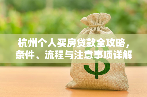杭州个人买房贷款全攻略,条件、流程与注意事项详解