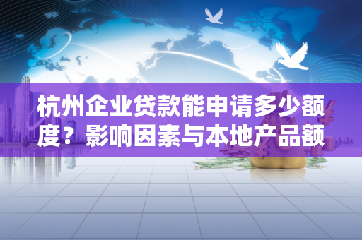 杭州企业贷款能申请多少额度?影响因素与本地产品额度全解析