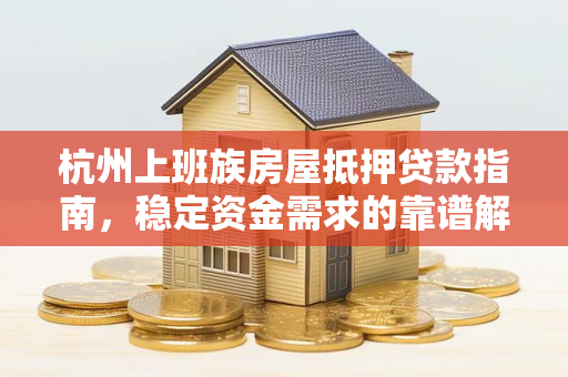 杭州上班族房屋抵押贷款指南，稳定资金需求的靠谱解决方案