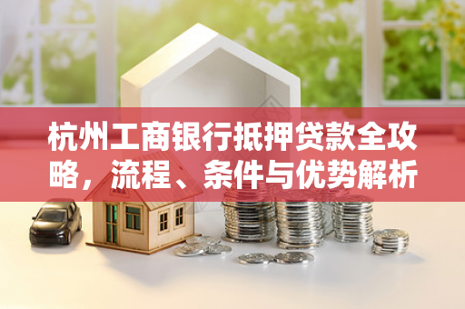 杭州工商银行抵押贷款全攻略,流程、条件与优势解析