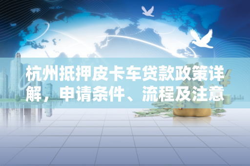 杭州抵押皮卡车贷款政策详解,申请条件、流程及注意事项