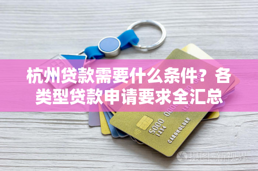 杭州贷款需要什么条件?各类型贷款申请要求全汇总