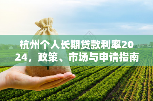 杭州个人长期贷款利率2024,政策、市场与申请指南