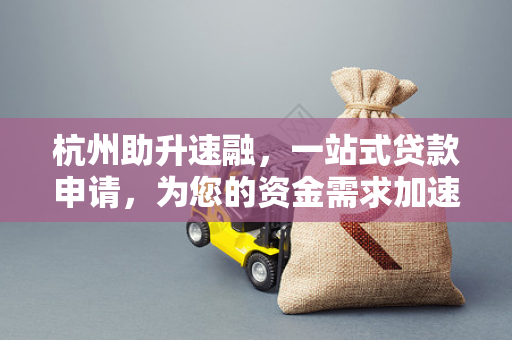 杭州助升速融,一站式贷款申请,为您的资金需求加速 杭州助升速融,一站式贷款申请,为您的资金需求加速
