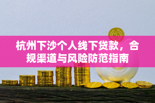 杭州下沙个人线下贷款,合规渠道与风险防范指南 杭州下沙个人线下贷款,合规渠道与风险防范指南