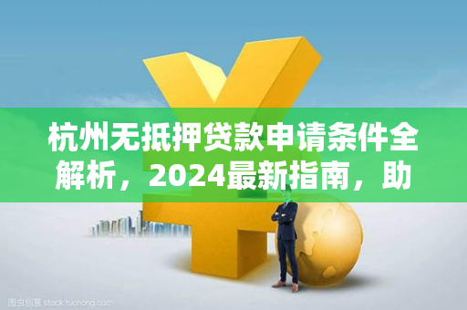 杭州无抵押贷款申请条件全解析,2024最新指南,助你快速获批