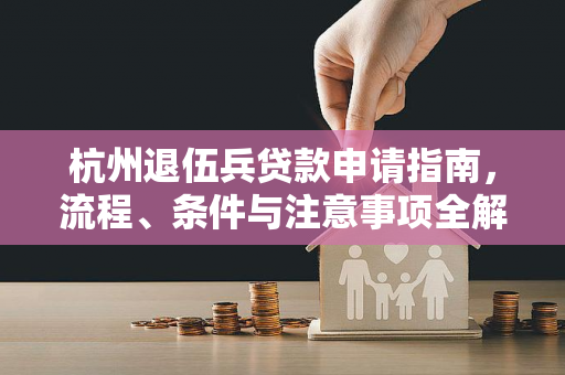 杭州退伍兵贷款申请指南,流程、条件与注意事项全解析