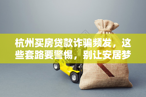 杭州买房贷款诈骗频发,这些套路要警惕,别让安居梦变噩梦