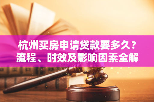 杭州买房申请贷款要多久？流程、时效及影响因素全解析
