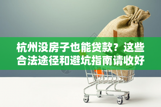 杭州没房子也能贷款?这些合法途径和避坑指南请收好!