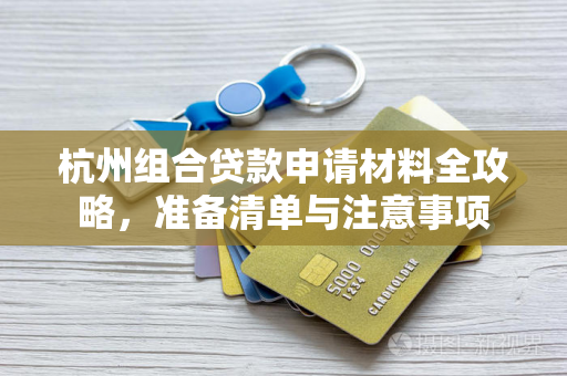 杭州组合贷款申请材料全攻略,准备清单与注意事项