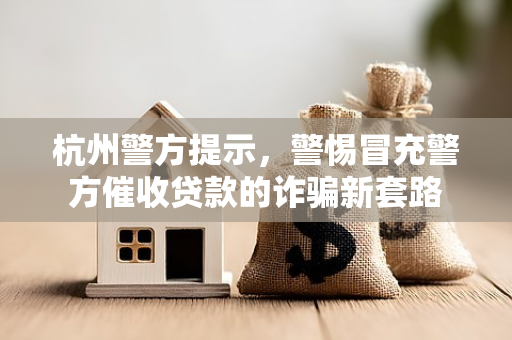 杭州警方提示,警惕冒充警方催收贷款的诈骗新套路 杭州警方提示,警惕冒充警方催收贷款的诈骗新套路
