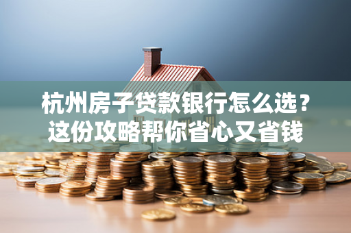 杭州房子贷款银行怎么选?这份攻略帮你省心又省钱