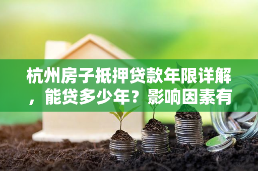 杭州房子抵押贷款年限详解,能贷多少年?影响因素有哪些? 杭州房子抵押贷款年限详解,能贷多少年?影响因素有哪些?