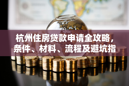 杭州住房贷款申请全攻略,条件、材料、流程及避坑指南