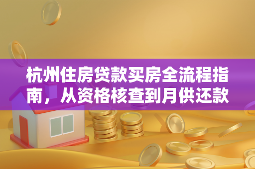 杭州住房贷款买房全流程指南,从资格核查到月供还款一步到位 杭州住房贷款买房全流程指南,从资格核查到月供还款一步到位