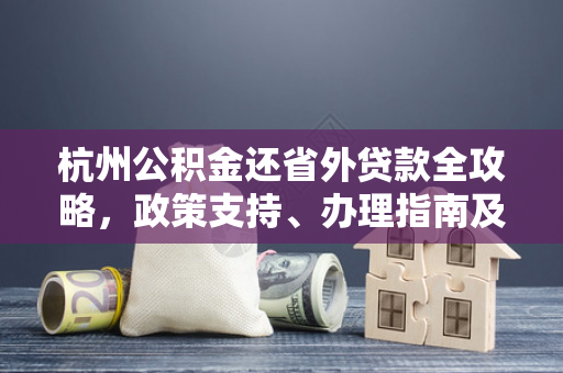 杭州公积金还省外贷款全攻略,政策支持、办理指南及注意事项 杭州公积金还省外贷款全攻略,政策支持、办理指南及注意事项