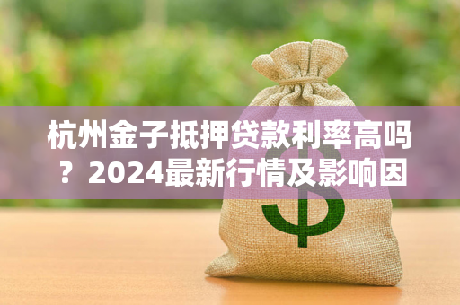 杭州金子抵押贷款利率高吗?2024最新行情及影响因素全解析