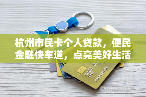 杭州市民卡个人贷款,便民金融快车道,点亮美好生活 杭州市民卡个人贷款,便民金融快车道,点亮美好生活