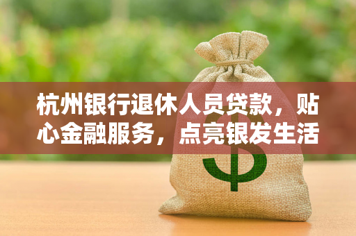 杭州银行退休人员贷款,贴心金融服务,点亮银发生活