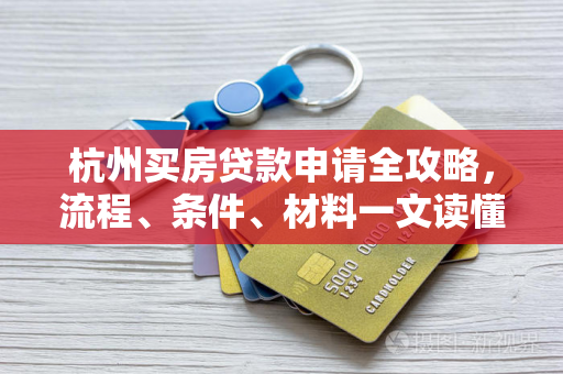 杭州买房贷款申请全攻略,流程、条件、材料一文读懂