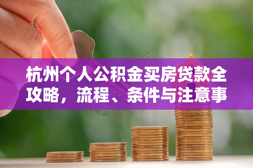 杭州个人公积金买房贷款全攻略,流程、条件与注意事项