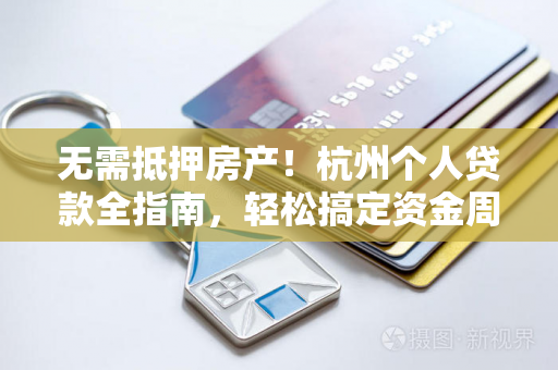 无需抵押房产!杭州个人贷款全指南,轻松搞定资金周转难题