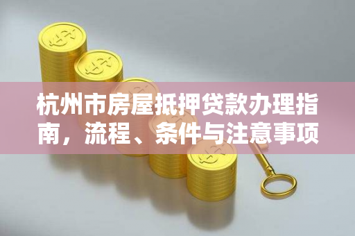 杭州市房屋抵押贷款办理指南,流程、条件与注意事项全解析 杭州市房屋抵押贷款办理指南,流程、条件与注意事项全解析