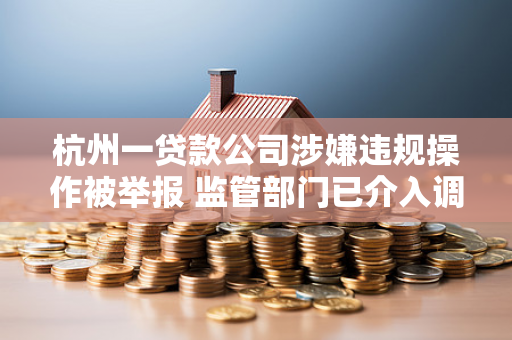 杭州一贷款公司涉嫌违规操作被举报 监管部门已介入调查