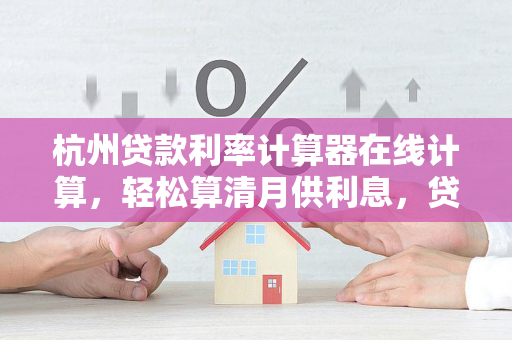杭州贷款利率计算器在线计算,轻松算清月供利息,贷款决策不迷茫