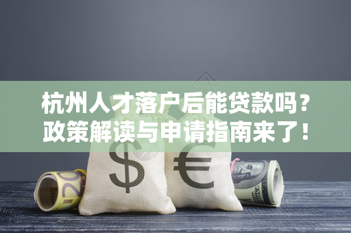 杭州人才落户后能贷款吗?政策解读与申请指南来了!