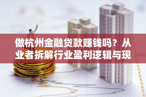 做杭州金融贷款赚钱吗?从业者拆解行业盈利逻辑与现实挑战 做杭州金融贷款赚钱吗?从业者拆解行业盈利逻辑与现实挑战