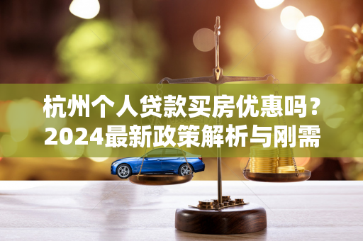 杭州个人贷款买房优惠吗?2024最新政策解析与刚需指南 杭州个人贷款买房优惠吗?2024最新政策解析与刚需指南