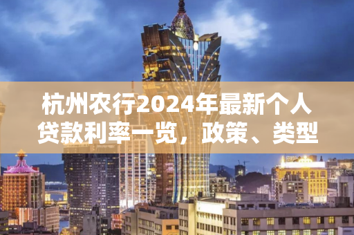 杭州农行2024年最新个人贷款利率一览,政策、类型及申请指南