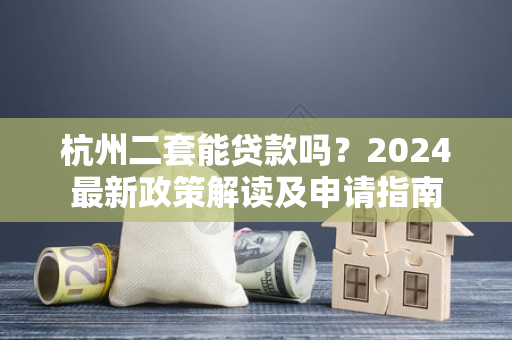 杭州二套能贷款吗?2024最新政策解读及申请指南