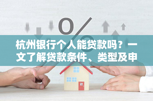 杭州银行个人能贷款吗?一文了解贷款条件、类型及申请流程