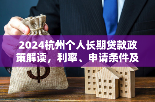 2024杭州个人长期贷款政策解读,利率、申请条件及最新调整