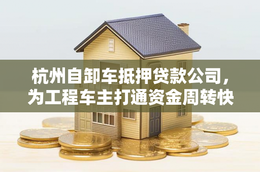 杭州自卸车抵押贷款公司，为工程车主打通资金周转快车道