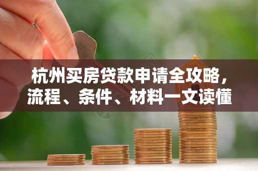 杭州买房贷款申请全攻略,流程、条件、材料一文读懂