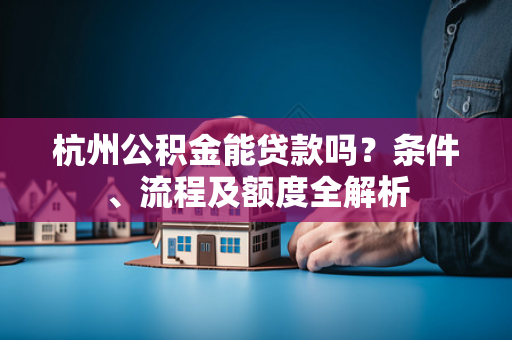 杭州公积金能贷款吗?条件、流程及额度全解析