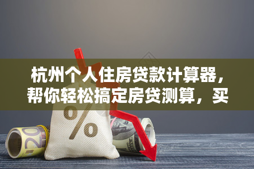 杭州个人住房贷款计算器,帮你轻松搞定房贷测算,买房不再迷茫