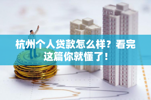 杭州个人贷款怎么样?看完这篇你就懂了!