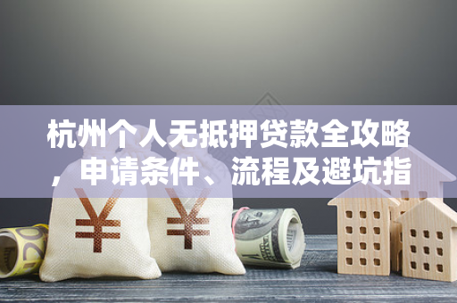 杭州个人无抵押贷款全攻略,申请条件、流程及避坑指南