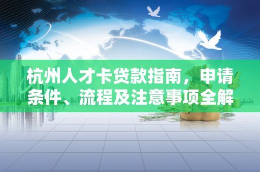 杭州人才卡贷款指南,申请条件、流程及注意事项全解析